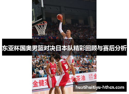 东亚杯国奥男篮对决日本队精彩回顾与赛后分析