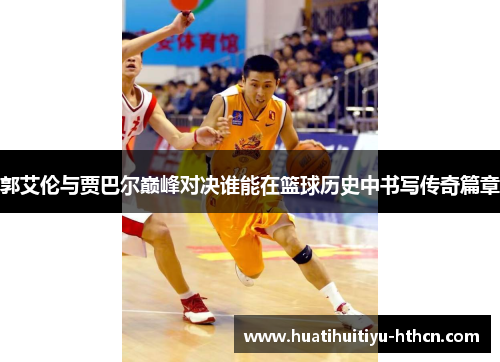 郭艾伦与贾巴尔巅峰对决谁能在篮球历史中书写传奇篇章