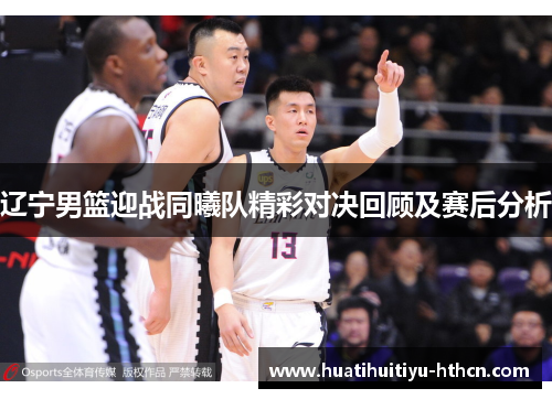辽宁男篮迎战同曦队精彩对决回顾及赛后分析